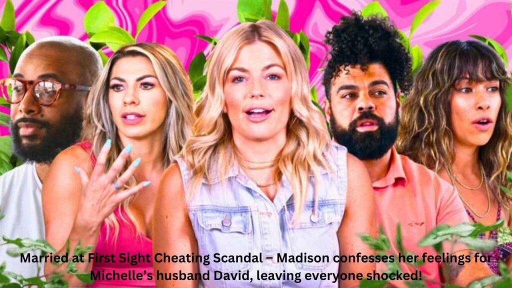 Married at First Sight Cheating Scandal – Madison confesses her feelings for Michelle’s husband David, leaving everyone shocked!